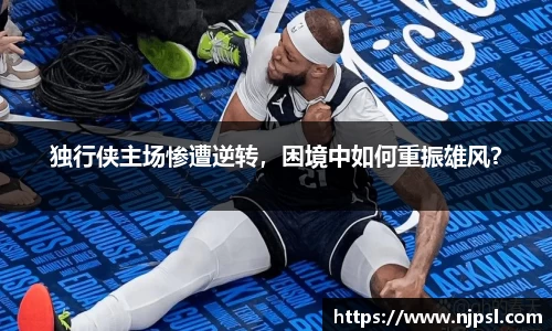 独行侠主场惨遭逆转,困境中如何重振雄风?