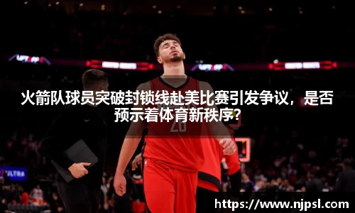 火箭队球员突破封锁线赴美比赛引发争议，是否预示着体育新秩序？